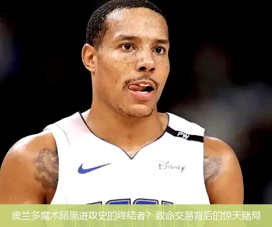 奥兰多魔术暗黑进攻史的终结者?致命交易背后的惊天赌局